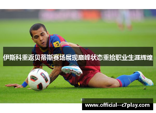 伊斯科重返贝蒂斯赛场展现巅峰状态重拾职业生涯辉煌 伊斯科重返贝蒂斯赛场展现巅峰状态重拾职业生涯辉煌