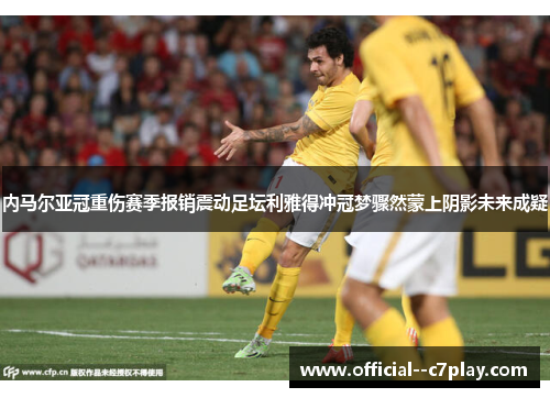 内马尔亚冠重伤赛季报销震动足坛利雅得冲冠梦骤然蒙上阴影未来成疑