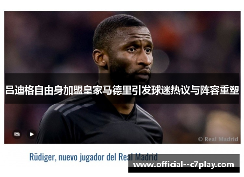 吕迪格自由身加盟皇家马德里引发球迷热议与阵容重塑