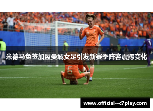 米德马免签加盟曼城女足引发新赛季阵容震撼变化 米德马免签加盟曼城女足引发新赛季阵容震撼变化