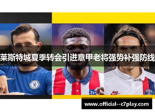 莱斯特城夏季转会引进意甲老将强势补强防线 莱斯特城夏季转会引进意甲老将强势补强防线