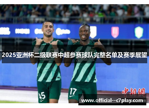 2025亚洲杯二级联赛中超参赛球队完整名单及赛季展望 2025亚洲杯二级联赛中超参赛球队完整名单及赛季展望