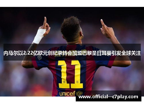 内马尔以2.22亿欧元创纪录转会加盟巴黎圣日耳曼引发全球关注 内马尔以2.22亿欧元创纪录转会加盟巴黎圣日耳曼引发全球关注