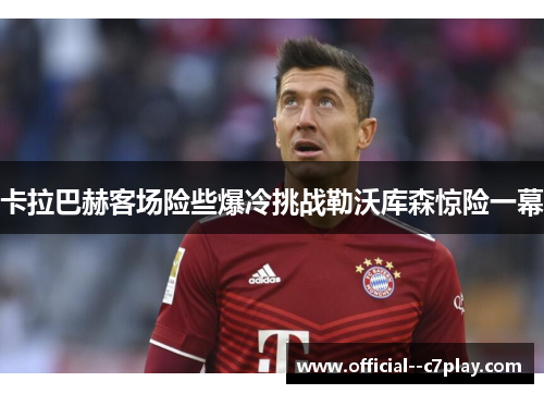卡拉巴赫客场险些爆冷挑战勒沃库森惊险一幕 卡拉巴赫客场险些爆冷挑战勒沃库森惊险一幕