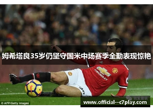姆希塔良35岁仍坚守国米中场赛季全勤表现惊艳