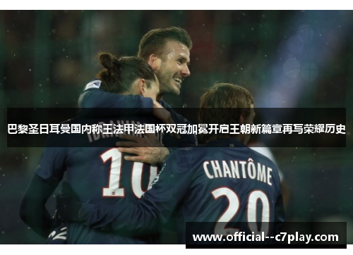 巴黎圣日耳曼国内称王法甲法国杯双冠加冕开启王朝新篇章再写荣耀历史