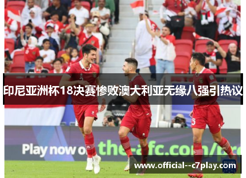 印尼亚洲杯18决赛惨败澳大利亚无缘八强引热议