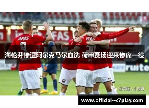 海伦芬惨遭阿尔克马尔血洗 荷甲赛场迎来惨痛一役 海伦芬惨遭阿尔克马尔血洗 荷甲赛场迎来惨痛一役