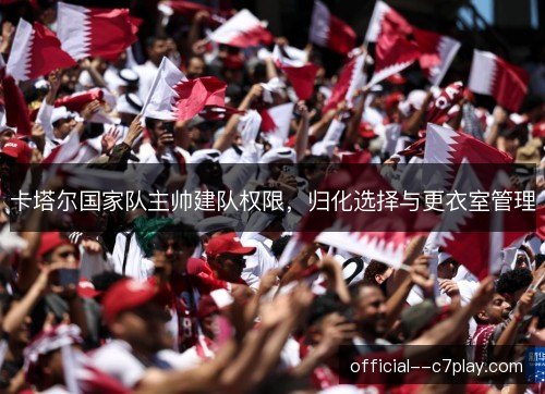 卡塔尔国家队主帅建队权限,归化选择与更衣室管理 卡塔尔国家队主帅建队权限,归化选择与更衣室管理