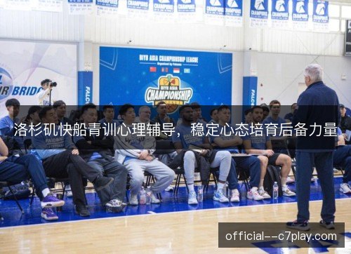 洛杉矶快船青训心理辅导,稳定心态培育后备力量 洛杉矶快船青训心理辅导,稳定心态培育后备力量