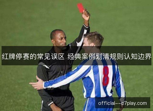红牌停赛的常见误区 经典案例划清规则认知边界